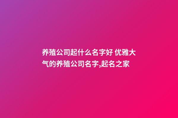 养殖公司起什么名字好 优雅大气的养殖公司名字,起名之家-第1张-公司起名-玄机派